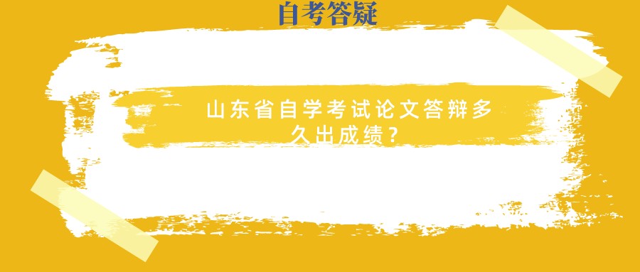 山东省自学考试论文答辩多久出成绩? 山东省自学考试论文答辩多久出成绩?