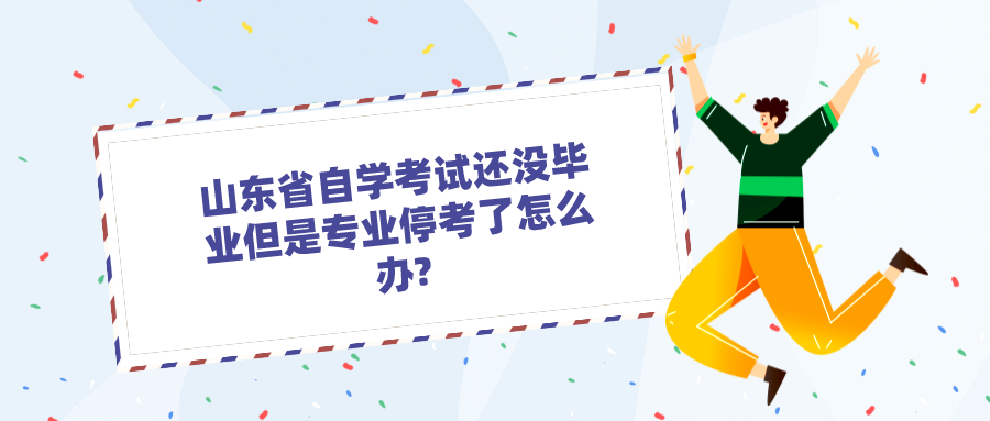 山东省自学考试还没毕业但是专业停考了怎么办? 山东省自学考试还没毕业但是专业停考了怎么办?