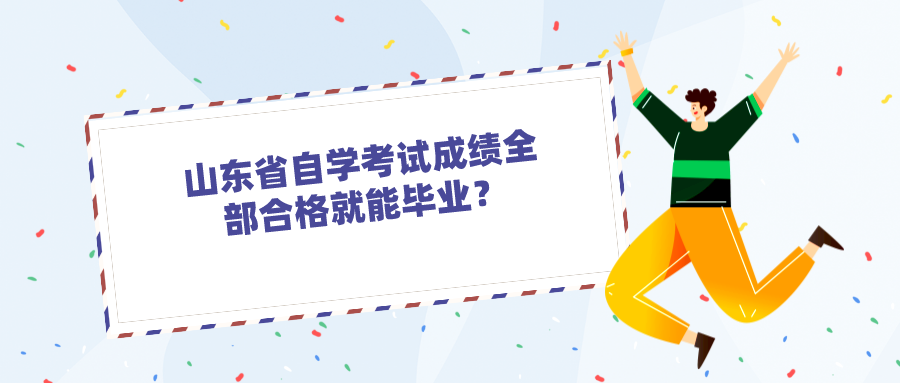 山东省自学考试成绩全部合格就能毕业? 山东省自学考试成绩全部合格就能毕业?