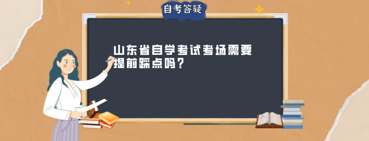 山东省自学考试考场需要提前踩点吗? 山东省自学考试考场需要提前踩点吗?