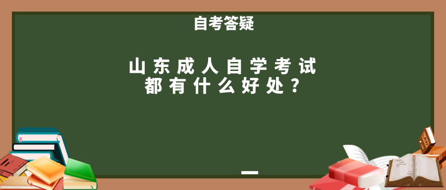 山东成人自学考试都有什么好处? 山东成人自学考试都有什么好处?
