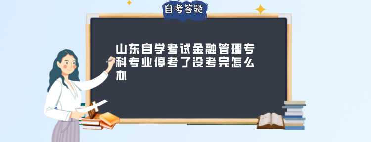 山东自学考试金融管理专科专业停考了没考完怎么办 山东自学考试金融管理专科专业停考了没考完怎么办