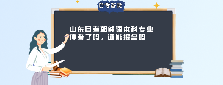山东自考朝鲜语本科专业停考了吗,还能报名吗 山东自考朝鲜语本科专业停考了吗,还能报名吗