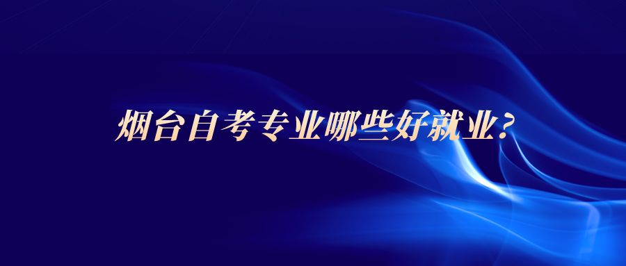 烟台自考专业哪些好就业? 烟台自考专业哪些好就业?