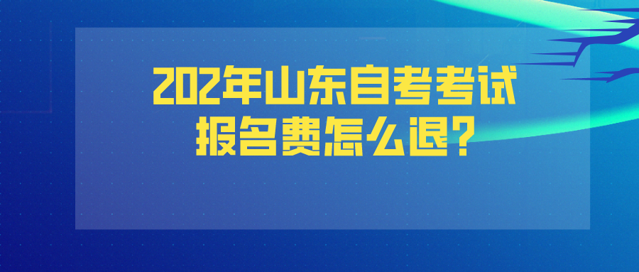 202年山东自考考试报名费怎么退? 202年山东自考考试报名费怎么退?