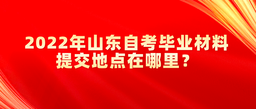 2022年山东自考毕业材料提交地点在哪里？