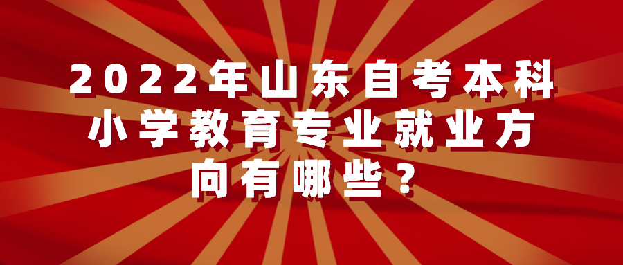 2022年山东自考本科小学教育专业就业方向有哪些? 2022年山东自考本科小学教育专业就业方向有哪些?