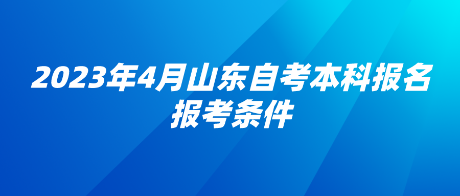 2023年4月山东自考本科报名报考条件 2023年4月山东自考本科报名报考条件