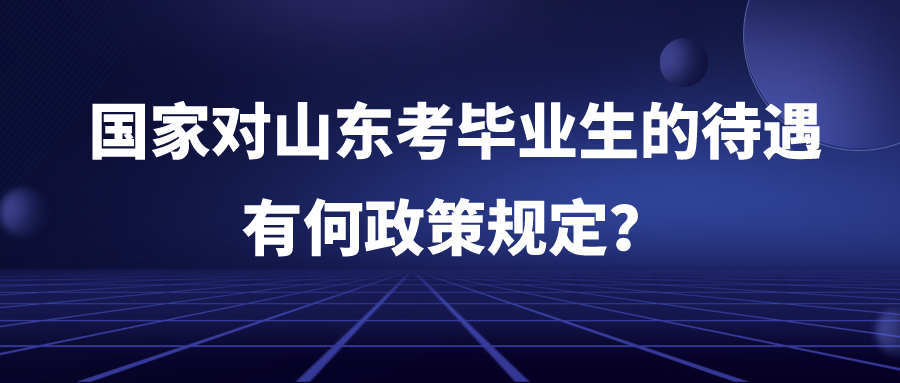 国家对山东考毕业生的待遇有何政策规定? 国家对山东考毕业生的待遇有何政策规定?