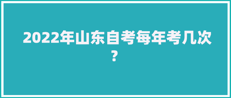 2022年山东自考每年考几次? 2022年山东自考每年考几次?
