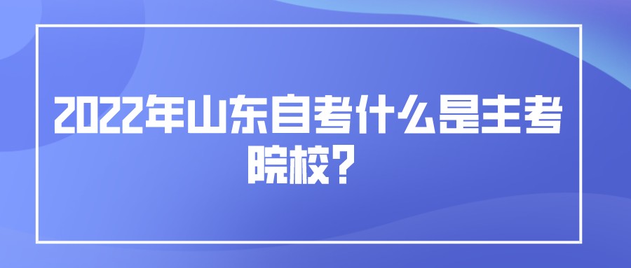 2022年山东自考什么是主考院校? 2022年山东自考什么是主考院校?