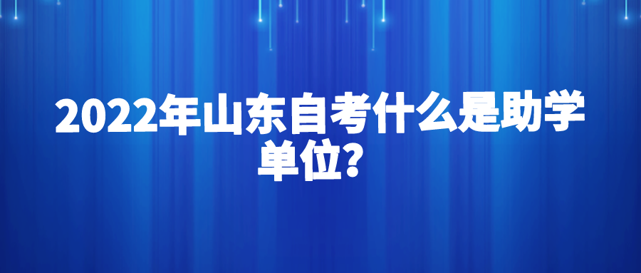 2022年山东自考什么是助学单位? 2022年山东自考什么是助学单位?