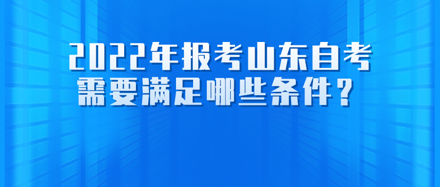 2022年报考山东自考需要满足哪些条件? 2022年报考山东自考需要满足哪些条件?