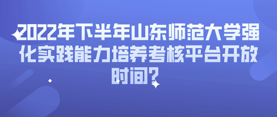 2022年下半年山东师范大学强化实践能力培养考核平台开放时间? 2022年下半年山东师范大学强化实践能力培养考核平台开放时间?