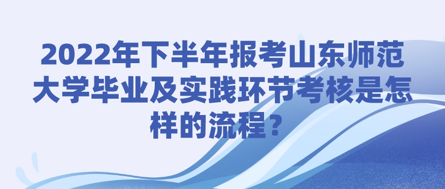 2022年下半年报考山东师范大学毕业及实践环节考核是怎样的流程? 2022年下半年报考山东师范大学毕业及实践环节考核是怎样的流程?