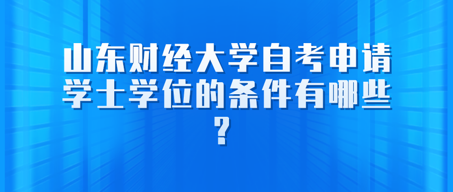山东财经大学自考申请学士学位的条件有哪些? 山东财经大学自考申请学士学位的条件有哪些?