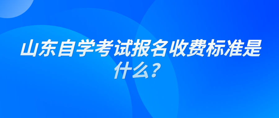 山东自学考试报名收费标准是什么? 山东自学考试报名收费标准是什么?
