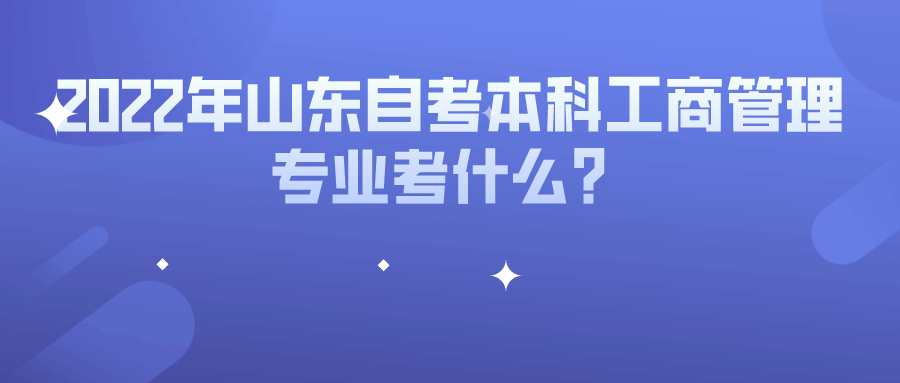 2022年山东自考本科工商管理专业考什么? 2022年山东自考本科工商管理专业考什么?