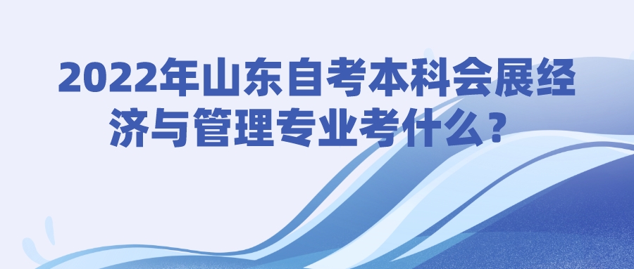 2022年山东自考本科会展经济与管理专业考什么? 2022年山东自考本科会展经济与管理专业考什么?