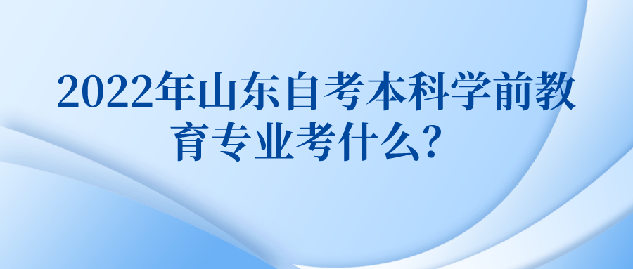 2022年山东自考本科学前教育专业考什么? 2022年山东自考本科学前教育专业考什么?