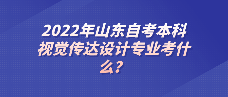 2022年山东自考本科视觉传达设计专业考什么? 2022年山东自考本科视觉传达设计专业考什么?