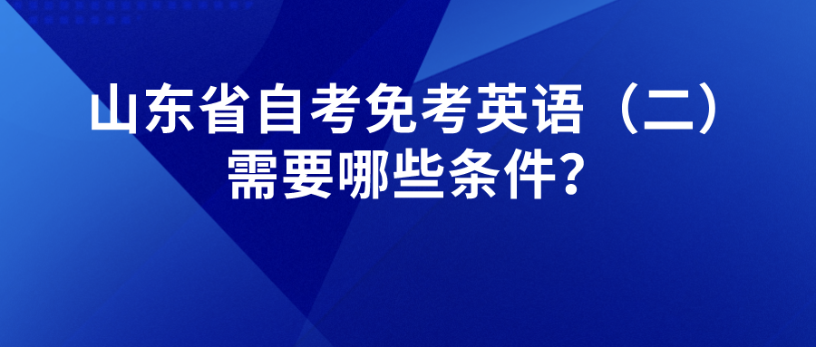 山东省自考免考英语(二)需要哪些条件? 山东省自考免考英语(二)需要哪些条件?