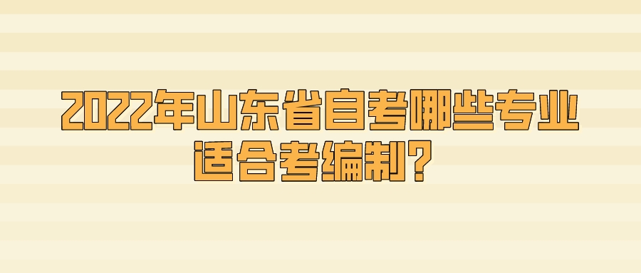 2022年山东省自考哪些专业适合考编制? 2022年山东省自考哪些专业适合考编制?