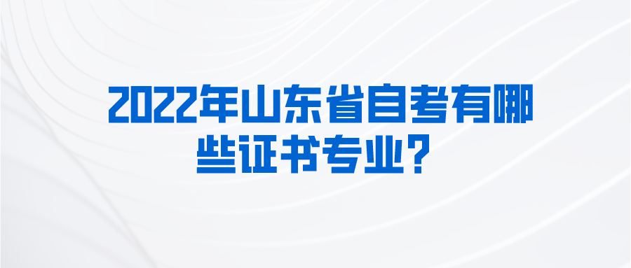 2022年山东省自考有哪些证书专业? 2022年山东省自考有哪些证书专业?