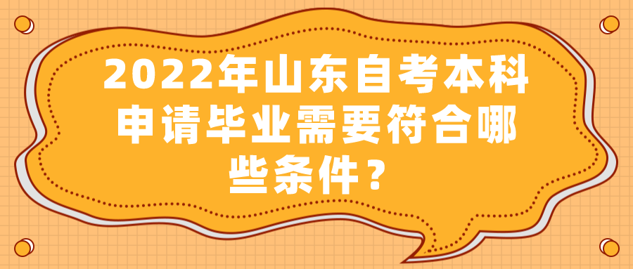 2022年山东自考本科申请毕业需要符合哪些条件? 2022年山东自考本科申请毕业需要符合哪些条件?