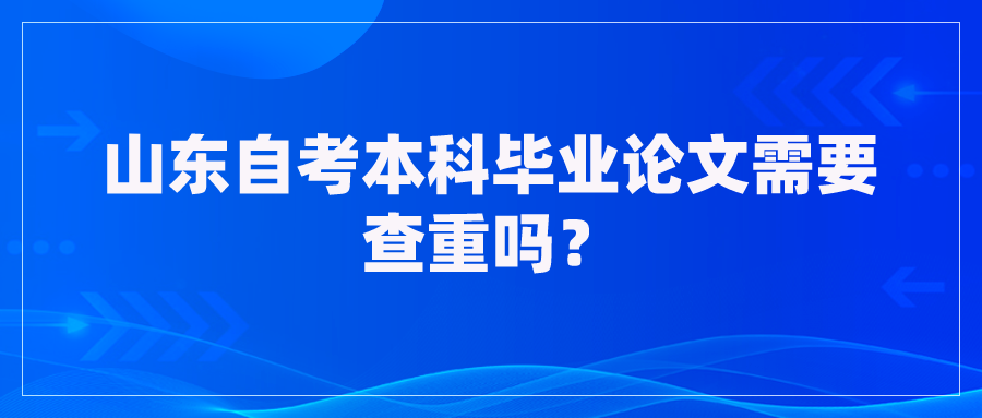 山东自考本科毕业论文需要查重吗? 山东自考本科毕业论文需要查重吗?