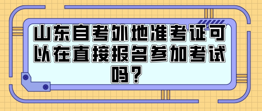 山东自考外地准考证可以在直接报名参加考试吗? 山东自考外地准考证可以在直接报名参加考试吗?