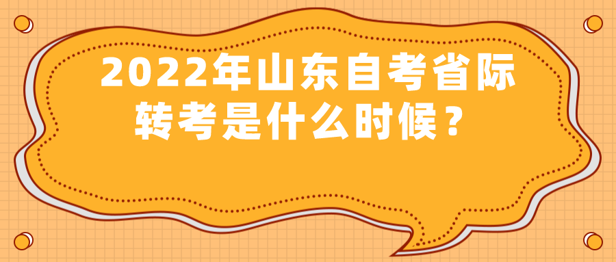 2022年山东自考省际转考是什么时候? 2022年山东自考省际转考是什么时候?
