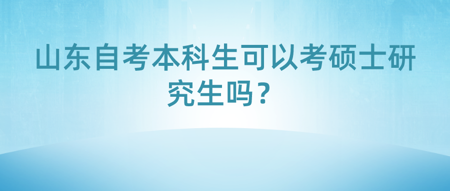 山东自考本科生可以考硕士研究生吗? 山东自考本科生可以考硕士研究生吗?