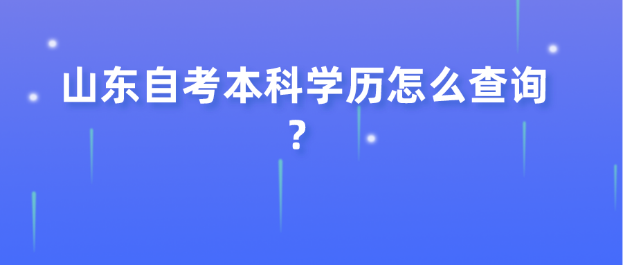 山东自考本科学历怎么查询? 山东自考本科学历怎么查询?