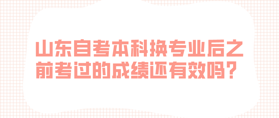 山东自考本科换专业后之前考过的成绩还有效吗? 山东自考本科换专业后之前考过的成绩还有效吗?