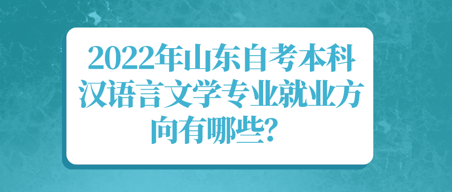 2022年山东自考本科汉语言文学专业就业方向有哪些? 2022年山东自考本科汉语言文学专业就业方向有哪些?