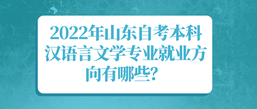 2022年山东自考本科汉语言文学专业就业方向有哪些？