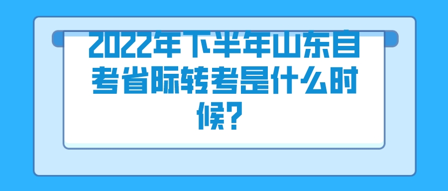 2022年下半年山东自考省际转考是什么时候? 2022年下半年山东自考省际转考是什么时候?