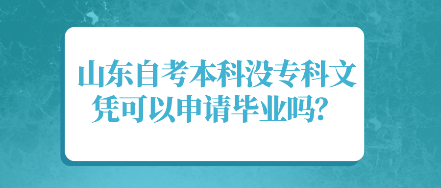 山东自考本科没专科文凭可以申请毕业吗? 山东自考本科没专科文凭可以申请毕业吗?