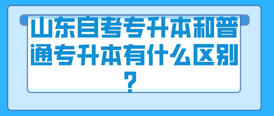 山东自考专升本和普通专升本有什么区别? 山东自考专升本和普通专升本有什么区别?
