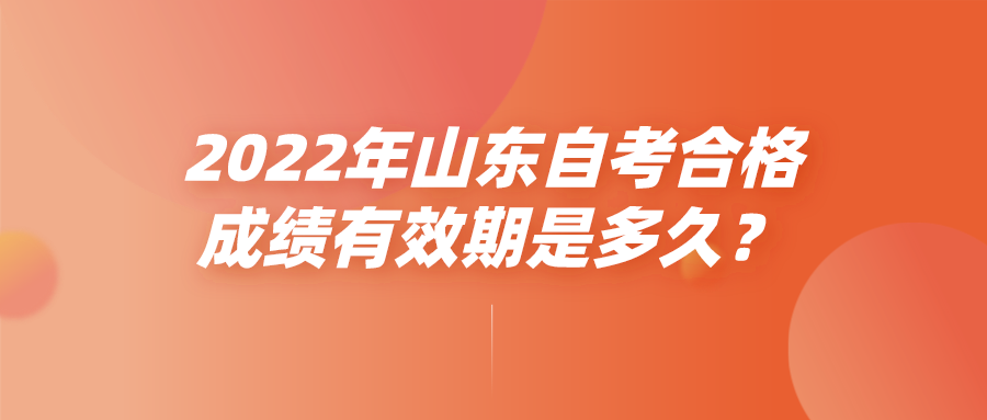 2022年山东自考合格成绩有效期是多久? 2022年山东自考合格成绩有效期是多久?