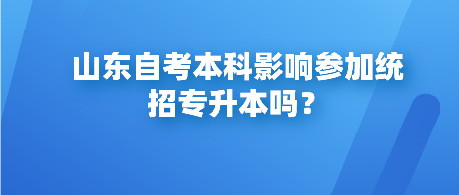 山东自考本科影响参加统招专升本吗? 山东自考本科影响参加统招专升本吗?