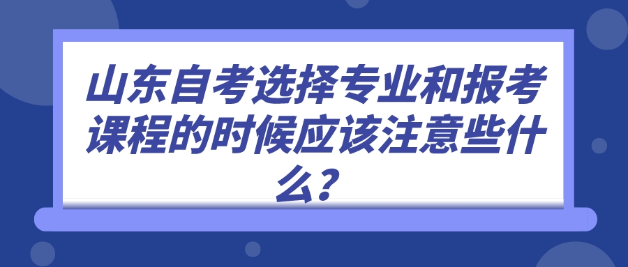 山东自考选择专业和报考课程的时候应该注意些什么? 山东自考选择专业和报考课程的时候应该注意些什么?