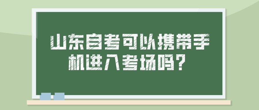 山东自考可以携带手机进入考场吗? 山东自考可以携带手机进入考场吗?