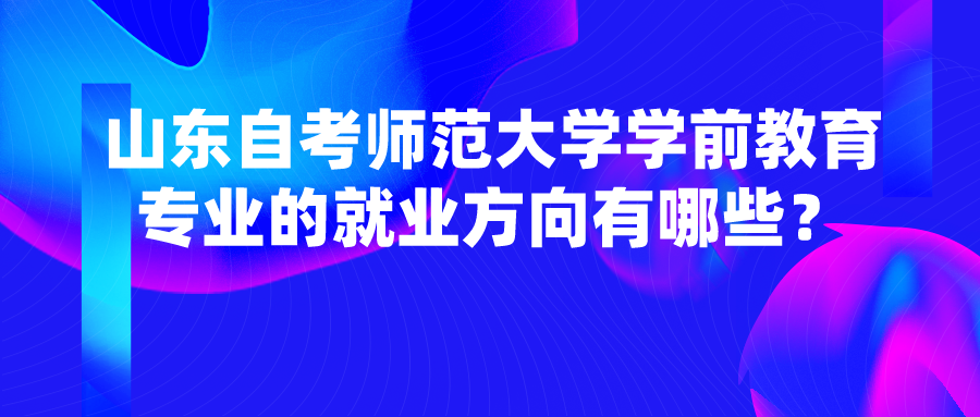 山东自考师范大学学前教育专业的就业方向有哪些? 山东自考师范大学学前教育专业的就业方向有哪些?