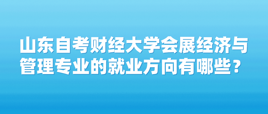 山东自考财经大学会展经济与管理专业的就业方向有哪些? 山东自考财经大学会展经济与管理专业的就业方向有哪些?
