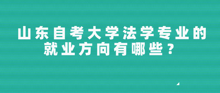 山东自考大学法学专业的就业方向有哪些? 山东自考大学法学专业的就业方向有哪些?