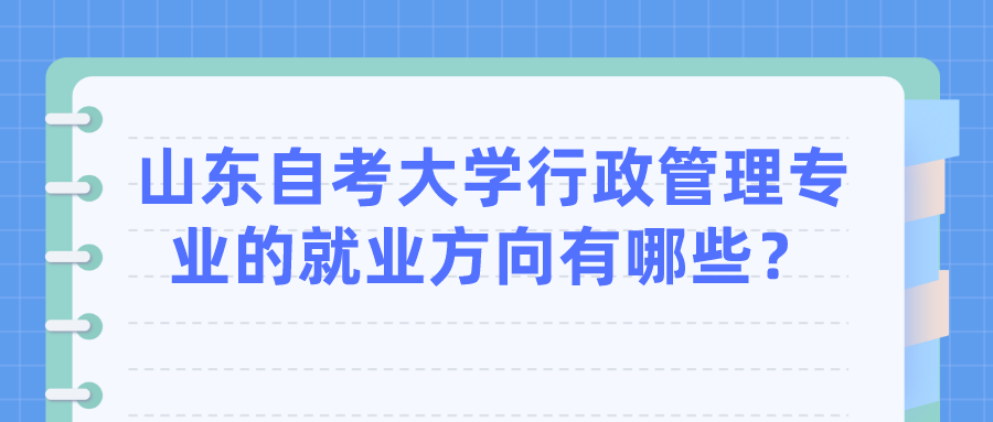 山东自考大学行政管理专业的就业方向有哪些? 山东自考大学行政管理专业的就业方向有哪些?
