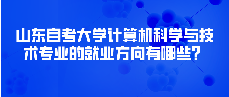 山东自考大学计算机科学与技术专业的就业方向有哪些? 山东自考大学计算机科学与技术专业的就业方向有哪些?