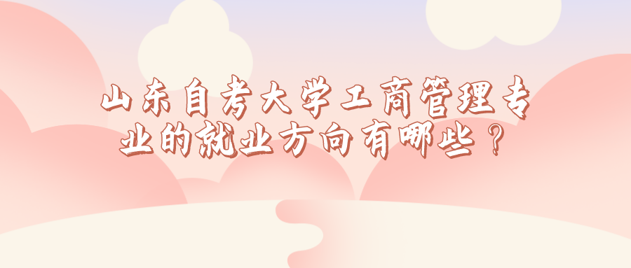 山东自考大学工商管理专业的就业方向有哪些? 山东自考大学工商管理专业的就业方向有哪些?